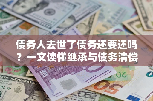 济南债务人去世了债务还要还吗？一文读懂继承与债务清偿