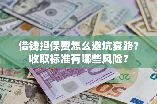 济南借钱担保费怎么避坑套路?收取标准有哪些风险? 济南借钱担保费怎么避坑套路?收取标准有哪些风险?
