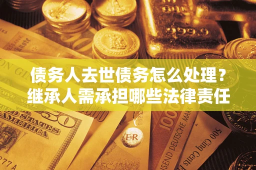 济南债务人去世债务怎么处理？继承人需承担哪些法律责任？