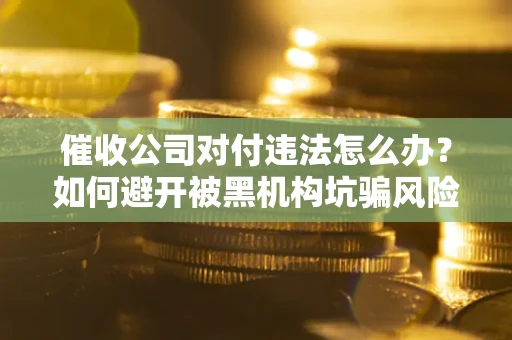 济南催收公司对付违法怎么办？如何避开被黑机构坑骗风险