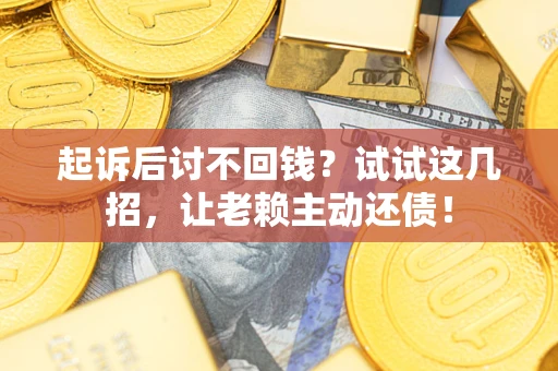 济南起诉后讨不回钱？试试这几招，让老赖主动还债！