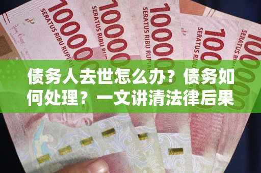 济南债务人去世怎么办？债务如何处理？一文讲清法律后果