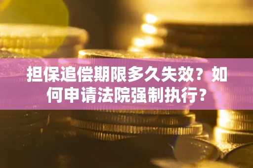 济南担保追偿期限多久失效？如何申请法院强制执行？