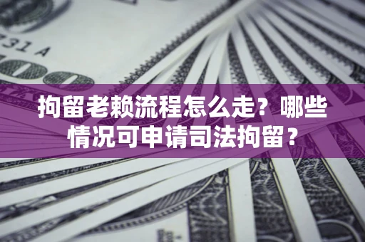 济南拘留老赖流程怎么走？哪些情况可申请司法拘留？