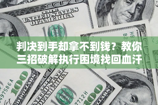 济南判决到手却拿不到钱？教你三招破解执行困境找回血汗钱