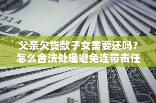 济南父亲欠贷款子女需要还吗？怎么合法处理避免连带责任？