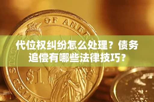 济南代位权纠纷怎么处理？债务追偿有哪些法律技巧？
