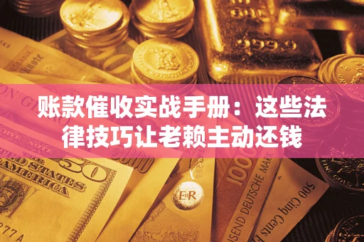 济南账款催收实战手册：这些法律技巧让老赖主动还钱