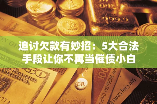 济南追讨欠款有妙招：5大合法手段让你不再当催债小白