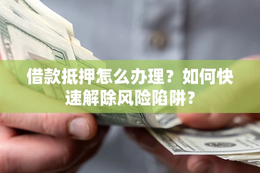 济南借款抵押怎么办理？如何快速解除风险陷阱？