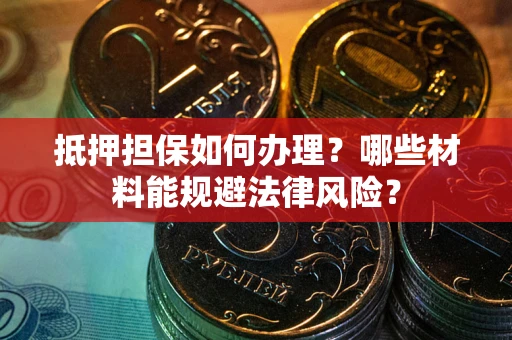 济南抵押担保如何办理？哪些材料能规避法律风险？