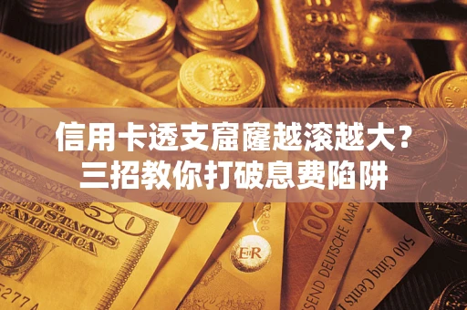 济南信用卡透支窟窿越滚越大？三招教你打破息费陷阱
