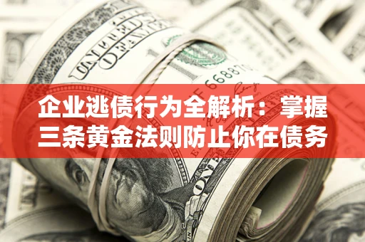 济南企业逃债行为全解析：掌握三条黄金法则防止你在债务乱局中“踩雷”