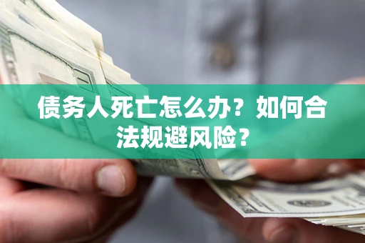 济南债务人死亡怎么办？如何合法规避风险？