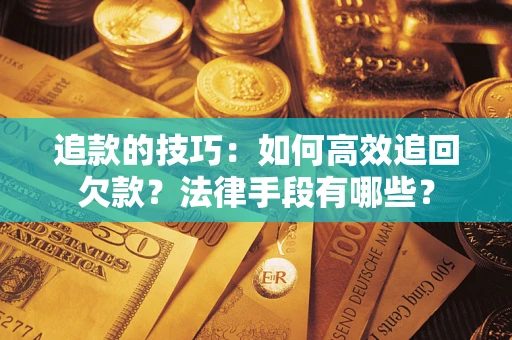 济南追款的技巧：如何高效追回欠款？法律手段有哪些？