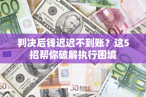 济南判决后钱迟迟不到账？这5招帮你破解执行困境