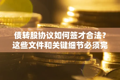济南债转股协议如何签才合法？这些文件和关键细节必须完整