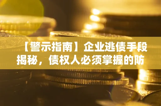 济南【警示指南】企业逃债手段揭秘，债权人必须掌握的防坑宝典