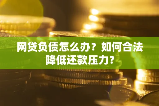 济南网贷负债怎么办？如何合法降低还款压力？
