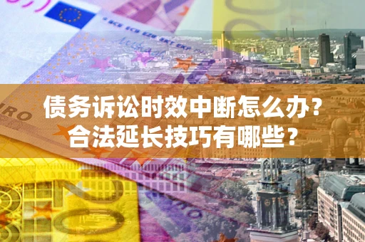 济南债务诉讼时效中断怎么办？合法延长技巧有哪些？