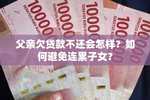 济南父亲欠贷款不还会怎样？如何避免连累子女？