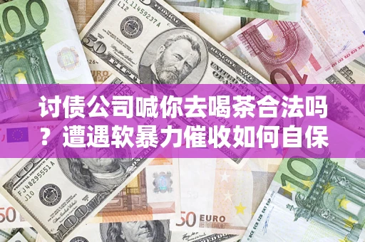 济南讨债公司喊你去喝茶合法吗？遭遇软暴力催收如何自保？