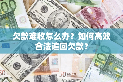 济南欠款难收怎么办？如何高效合法追回欠款？