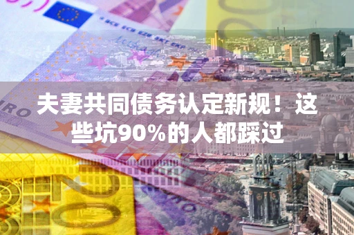 济南夫妻共同债务认定新规！这些坑90%的人都踩过