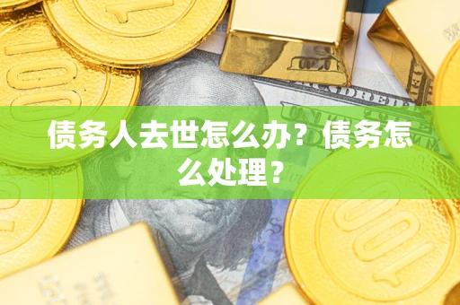 济南债务人去世怎么办？债务怎么处理？