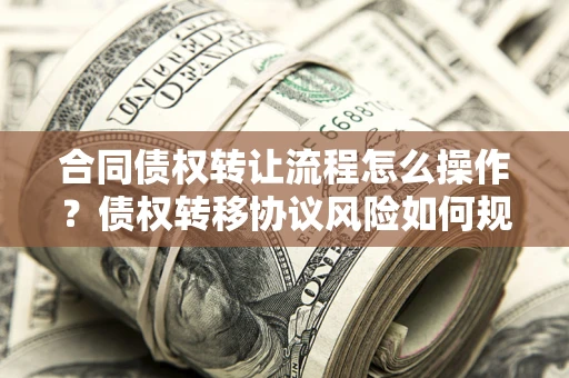 济南合同债权转让流程怎么操作？债权转移协议风险如何规避？