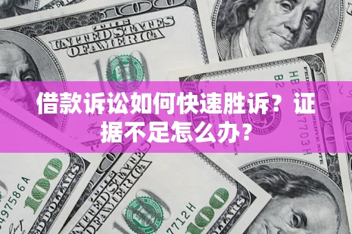 济南借款诉讼如何快速胜诉？证据不足怎么办？