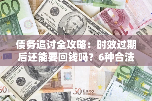 济南债务追讨全攻略：时效过期后还能要回钱吗？6种合法手段助你维权