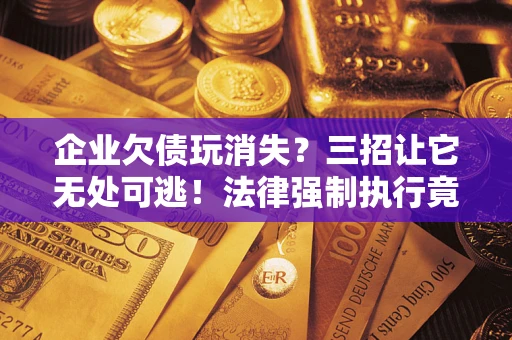 济南企业欠债玩消失？三招让它无处可逃！法律强制执行竟比讨债公司还狠？