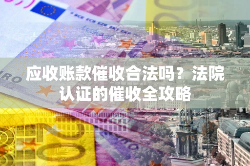 济南应收账款催收合法吗？法院认证的催收全攻略
