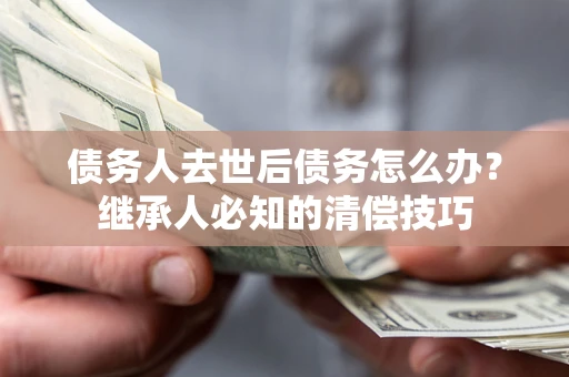 济南债务人去世后债务怎么办？继承人必知的清偿技巧