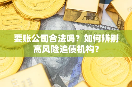济南要账公司合法吗？如何辨别高风险追债机构？