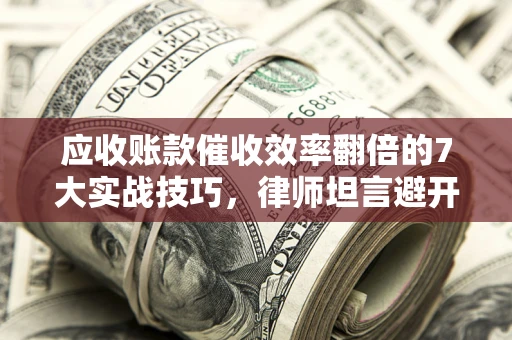 济南应收账款催收效率翻倍的7大实战技巧，律师坦言避开这些法律雷区最关键