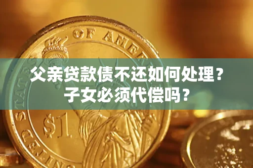 济南父亲贷款债不还如何处理？子女必须代偿吗？