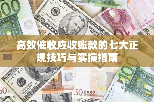 济南高效催收应收账款的七大正规技巧与实操指南