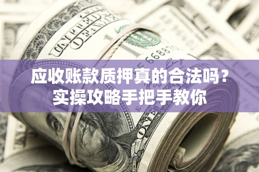 济南应收账款质押真的合法吗？实操攻略手把手教你