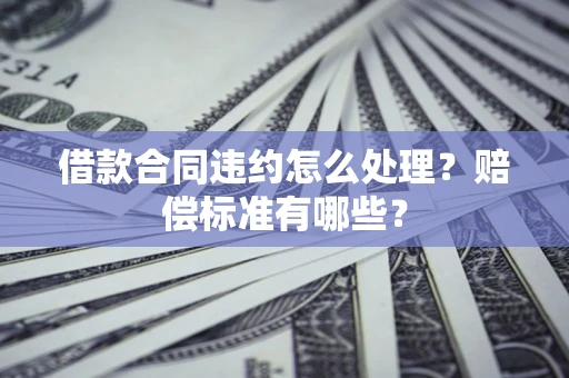 济南借款合同违约怎么处理？赔偿标准有哪些？