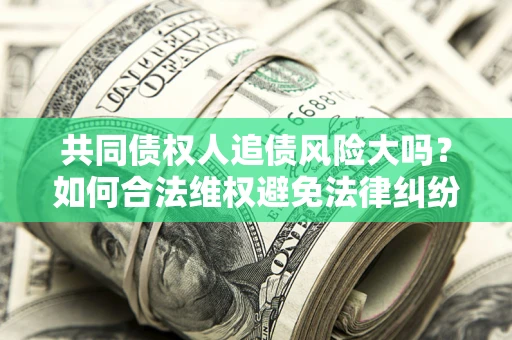 济南共同债权人追债风险大吗?如何合法维权避免法律纠纷? 济南共同债权人追债风险大吗?如何合法维权避免法律纠纷?