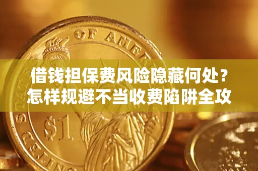 济南借钱担保费风险隐藏何处？怎样规避不当收费陷阱全攻略！
