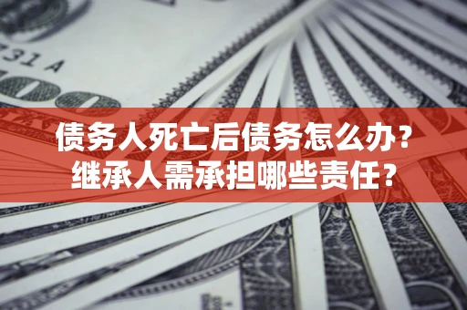 济南债务人死亡后债务怎么办？继承人需承担哪些责任？