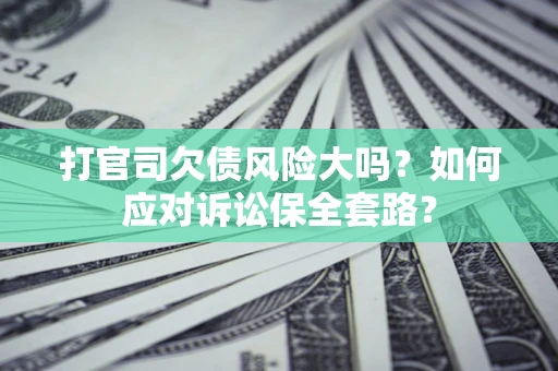 济南打官司欠债风险大吗？如何应对诉讼保全套路？