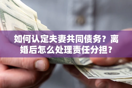 济南如何认定夫妻共同债务？离婚后怎么处理责任分担？