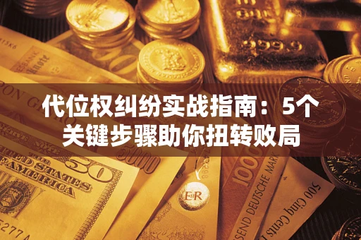 济南代位权纠纷实战指南：5个关键步骤助你扭转败局