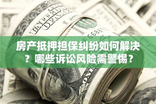 济南房产抵押担保纠纷如何解决？哪些诉讼风险需警惕？