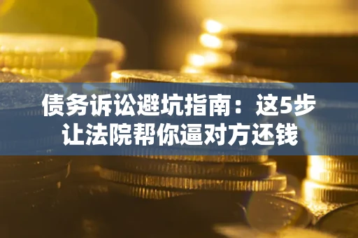 济南债务诉讼避坑指南：这5步让法院帮你逼对方还钱