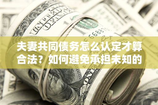 济南夫妻共同债务怎么认定才算合法？如何避免承担未知的债务风险？